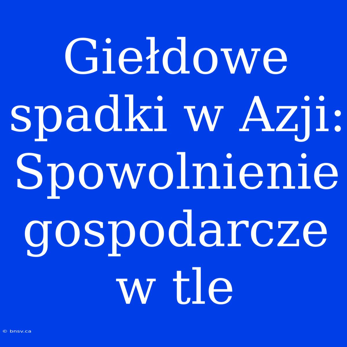 Giełdowe Spadki W Azji: Spowolnienie Gospodarcze W Tle