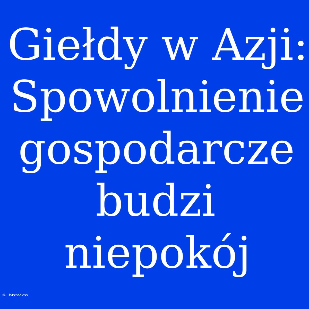 Giełdy W Azji: Spowolnienie Gospodarcze Budzi Niepokój