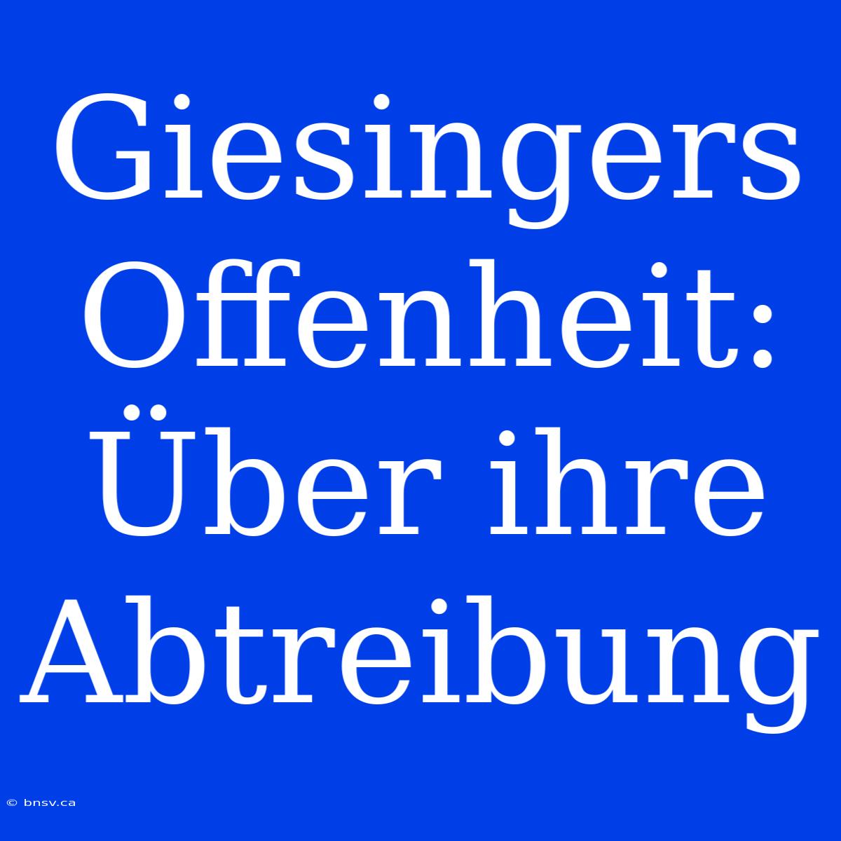 Giesingers Offenheit: Über Ihre Abtreibung