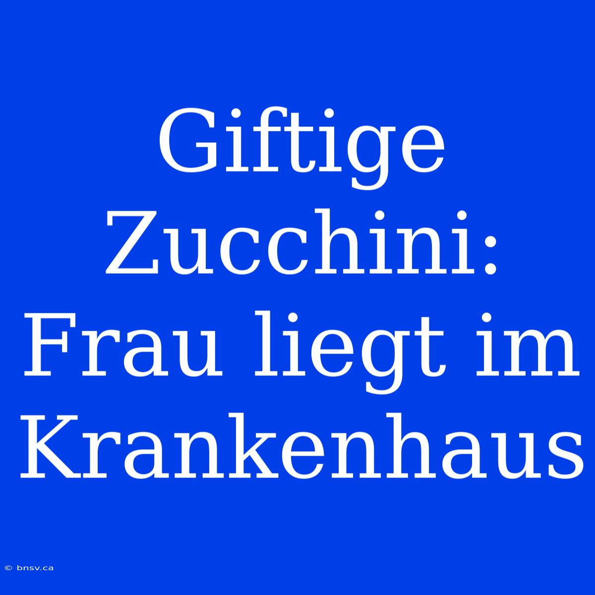 Giftige Zucchini: Frau Liegt Im Krankenhaus