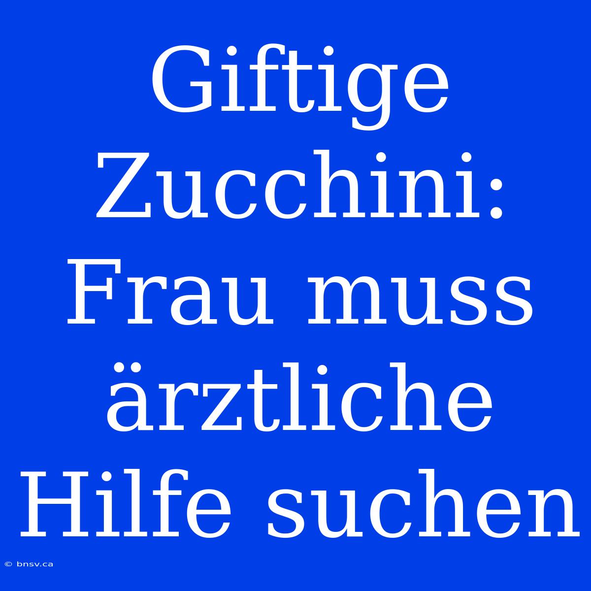 Giftige Zucchini: Frau Muss Ärztliche Hilfe Suchen