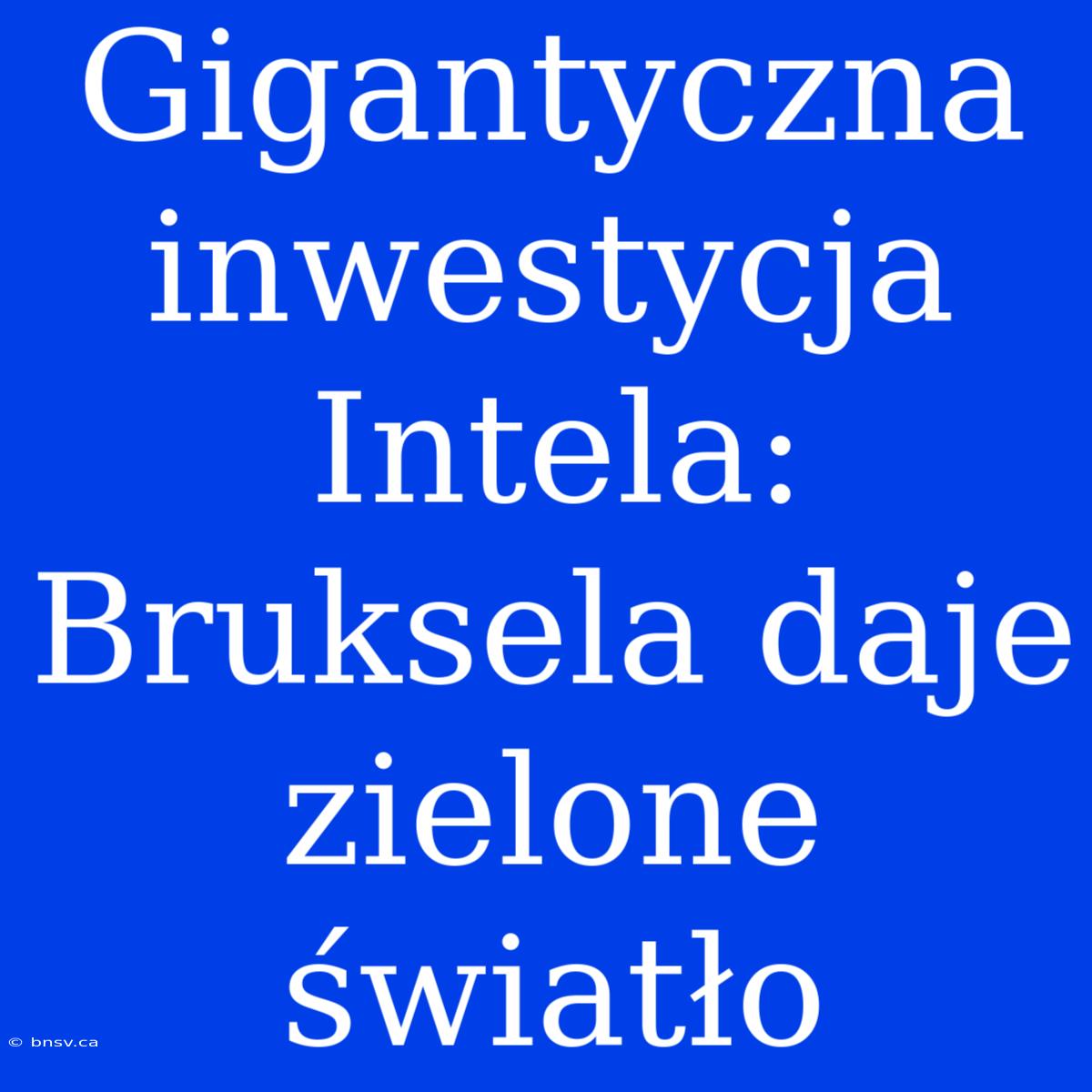 Gigantyczna Inwestycja Intela: Bruksela Daje Zielone Światło