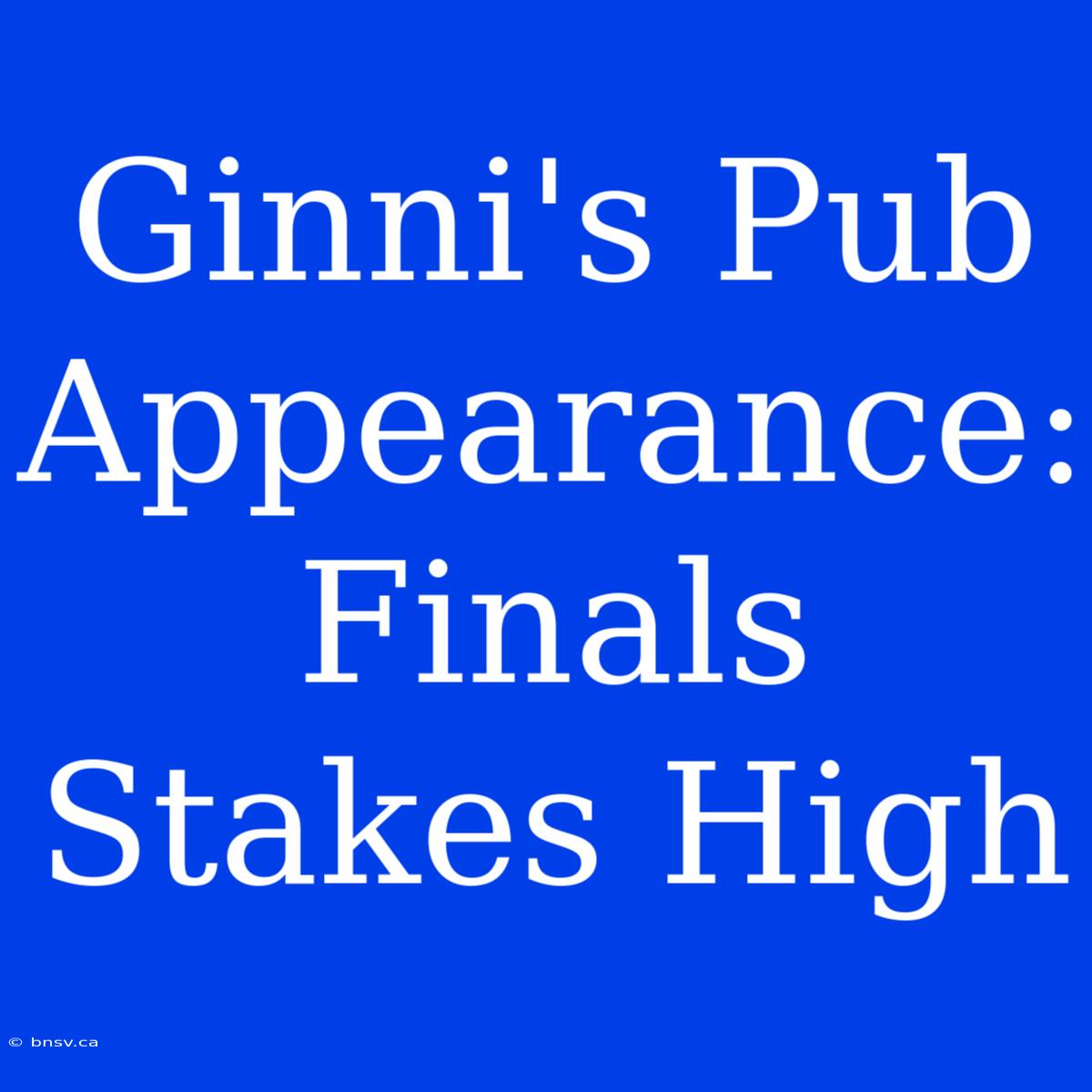 Ginni's Pub Appearance:  Finals Stakes High