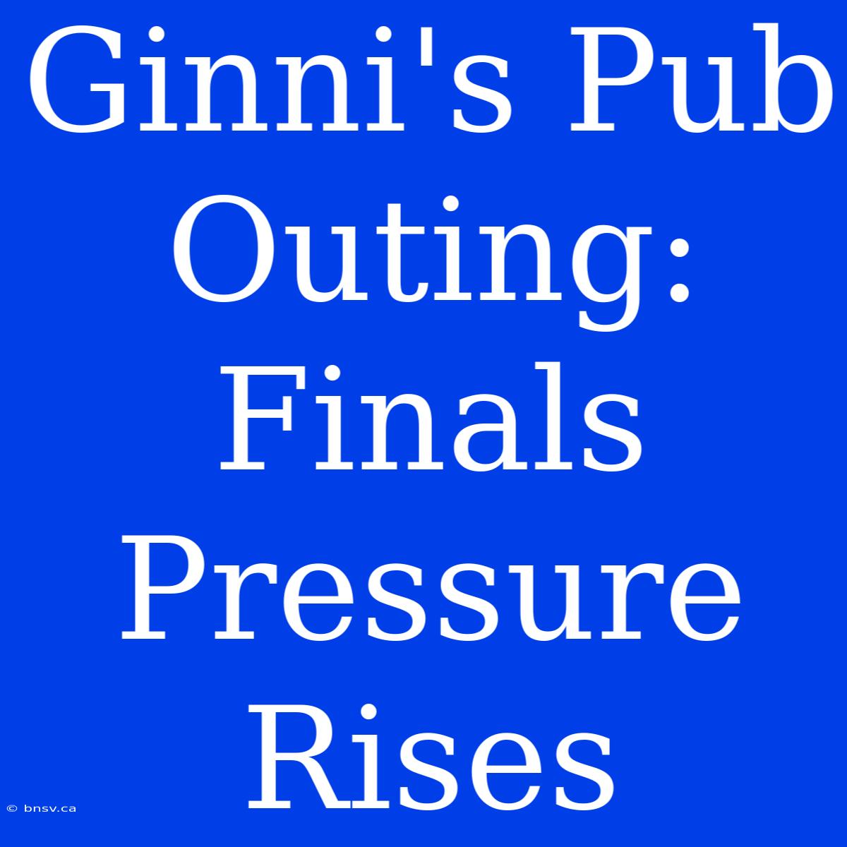 Ginni's Pub Outing:  Finals Pressure Rises