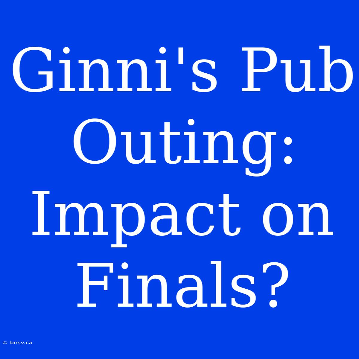 Ginni's Pub Outing:  Impact On Finals?