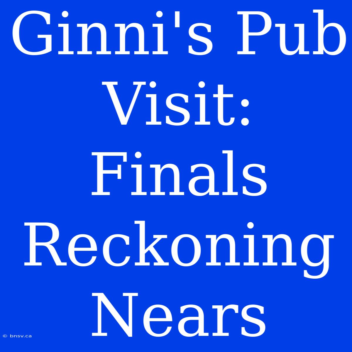 Ginni's Pub Visit:  Finals Reckoning Nears