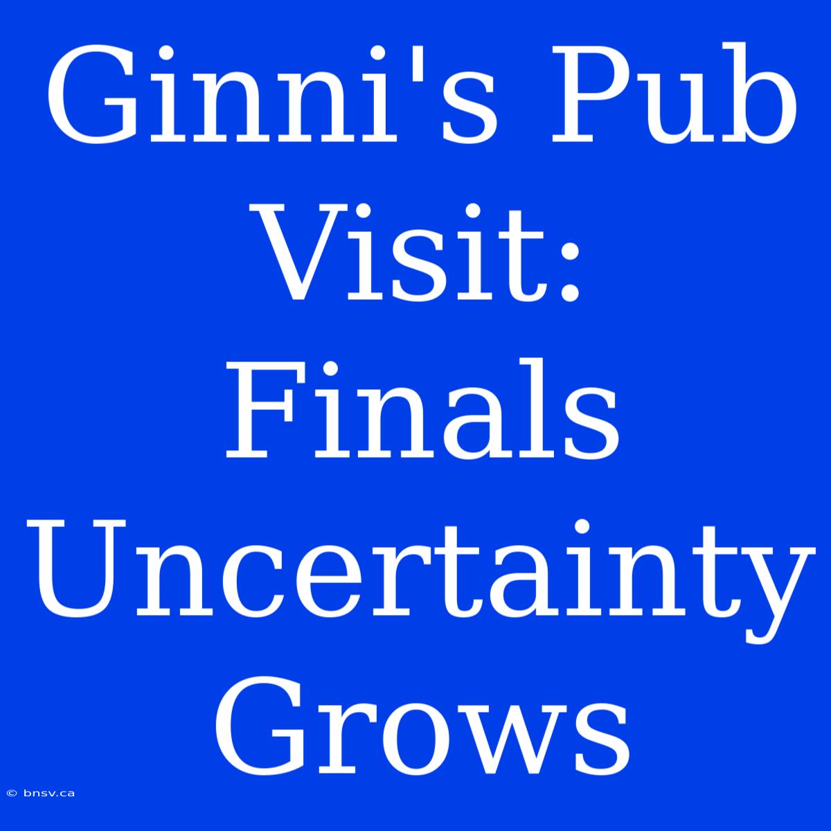 Ginni's Pub Visit:  Finals Uncertainty Grows