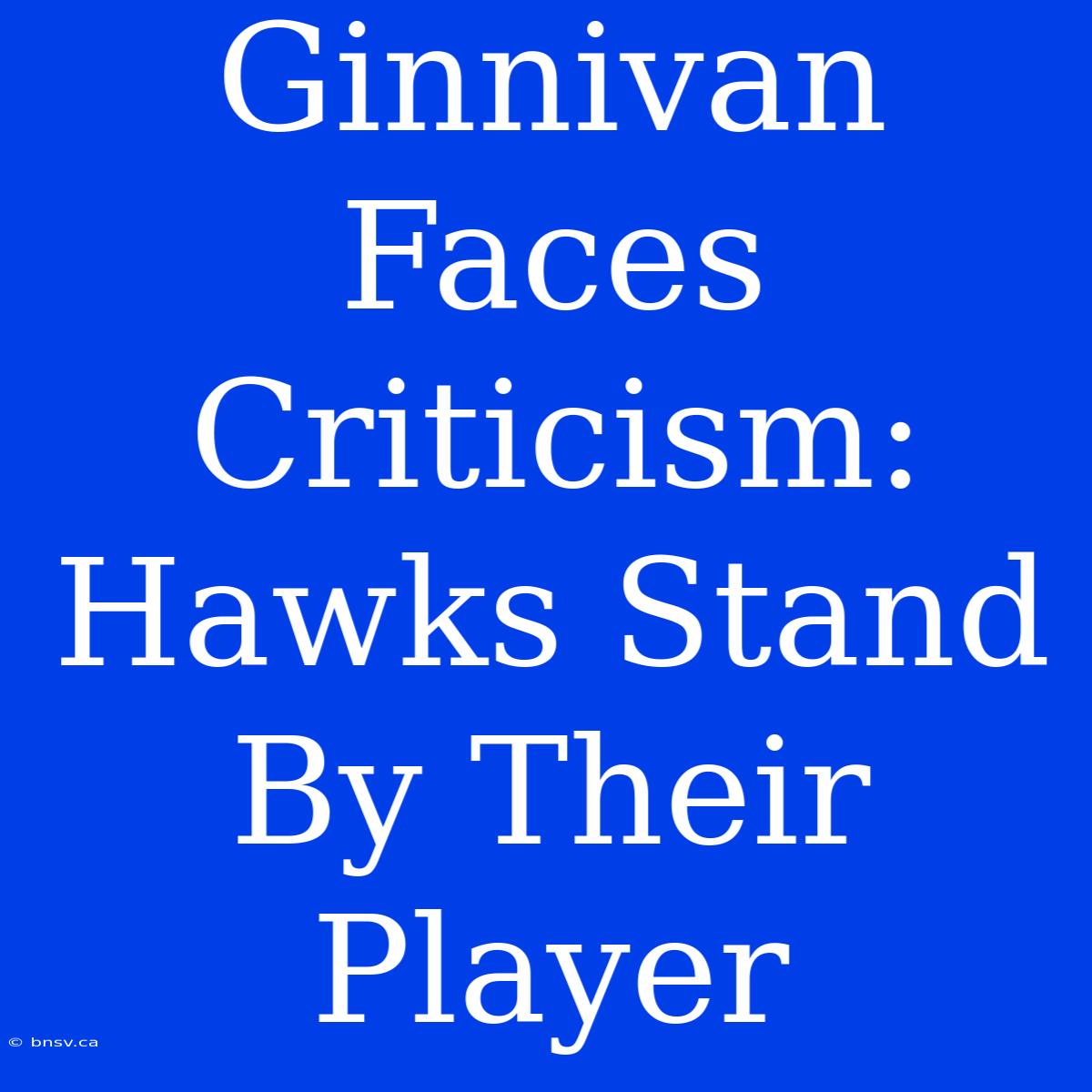 Ginnivan Faces Criticism: Hawks Stand By Their Player