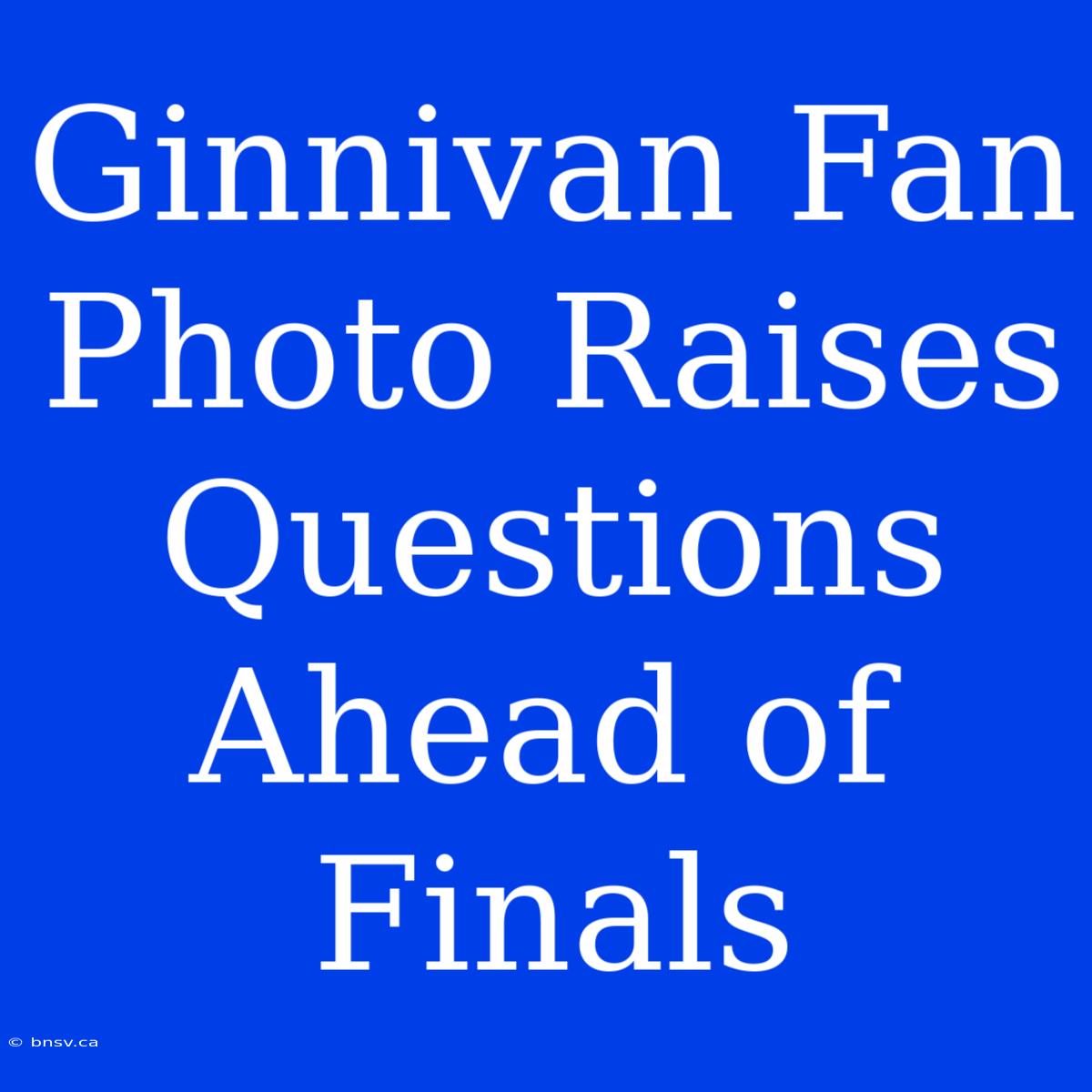 Ginnivan Fan Photo Raises Questions Ahead Of Finals