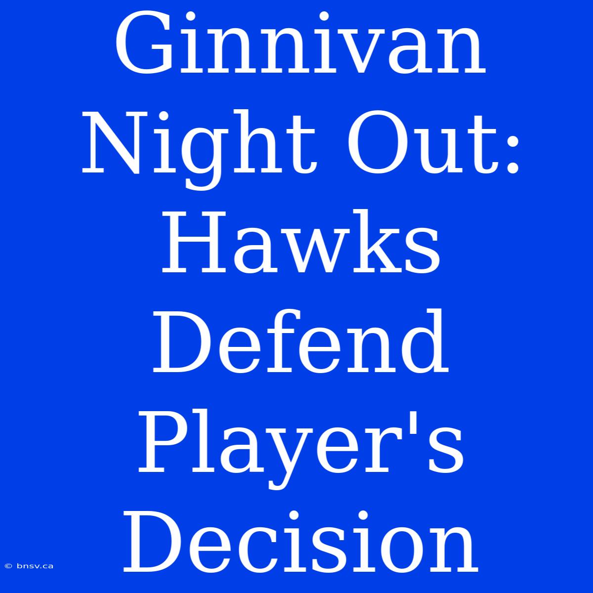 Ginnivan Night Out: Hawks Defend Player's Decision