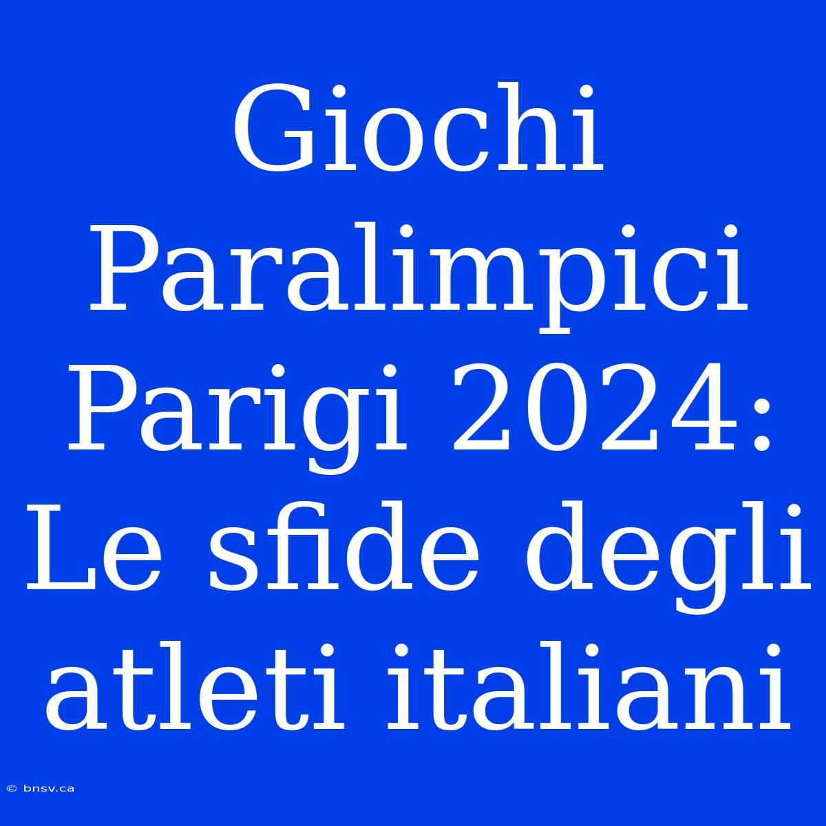 Giochi Paralimpici Parigi 2024: Le Sfide Degli Atleti Italiani