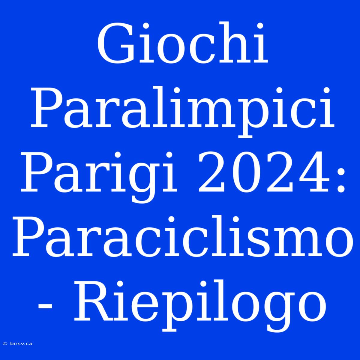 Giochi Paralimpici Parigi 2024: Paraciclismo - Riepilogo