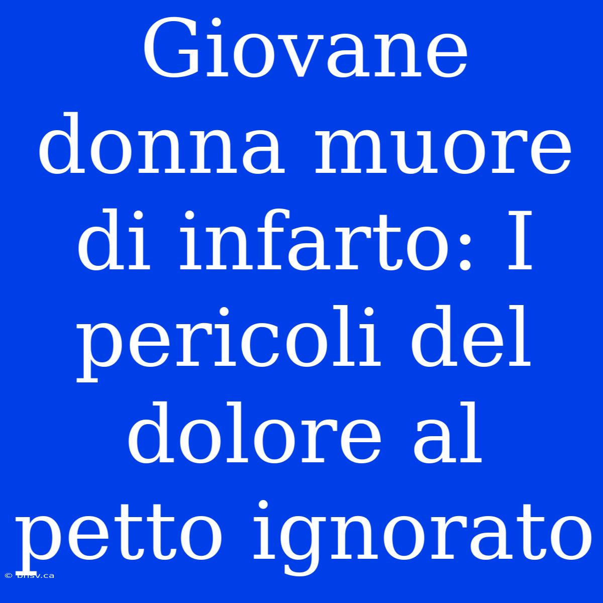 Giovane Donna Muore Di Infarto: I Pericoli Del Dolore Al Petto Ignorato