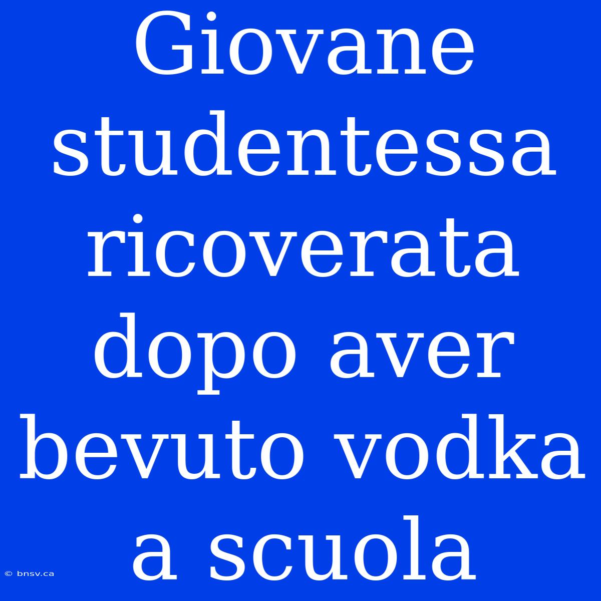 Giovane Studentessa Ricoverata Dopo Aver Bevuto Vodka A Scuola