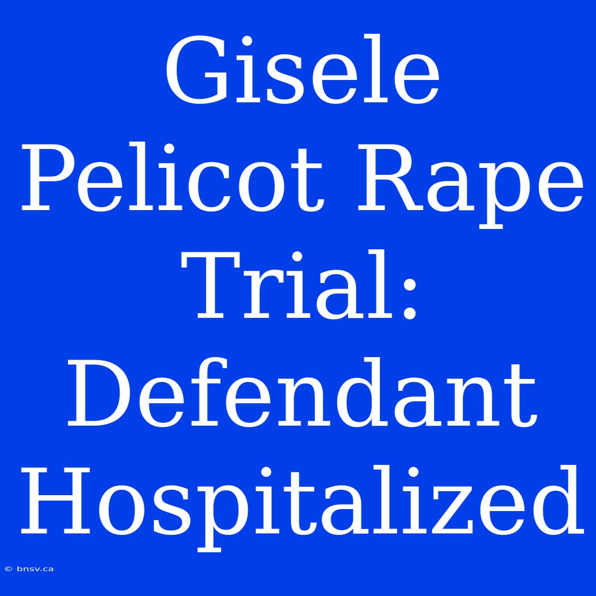 Gisele Pelicot Rape Trial: Defendant Hospitalized