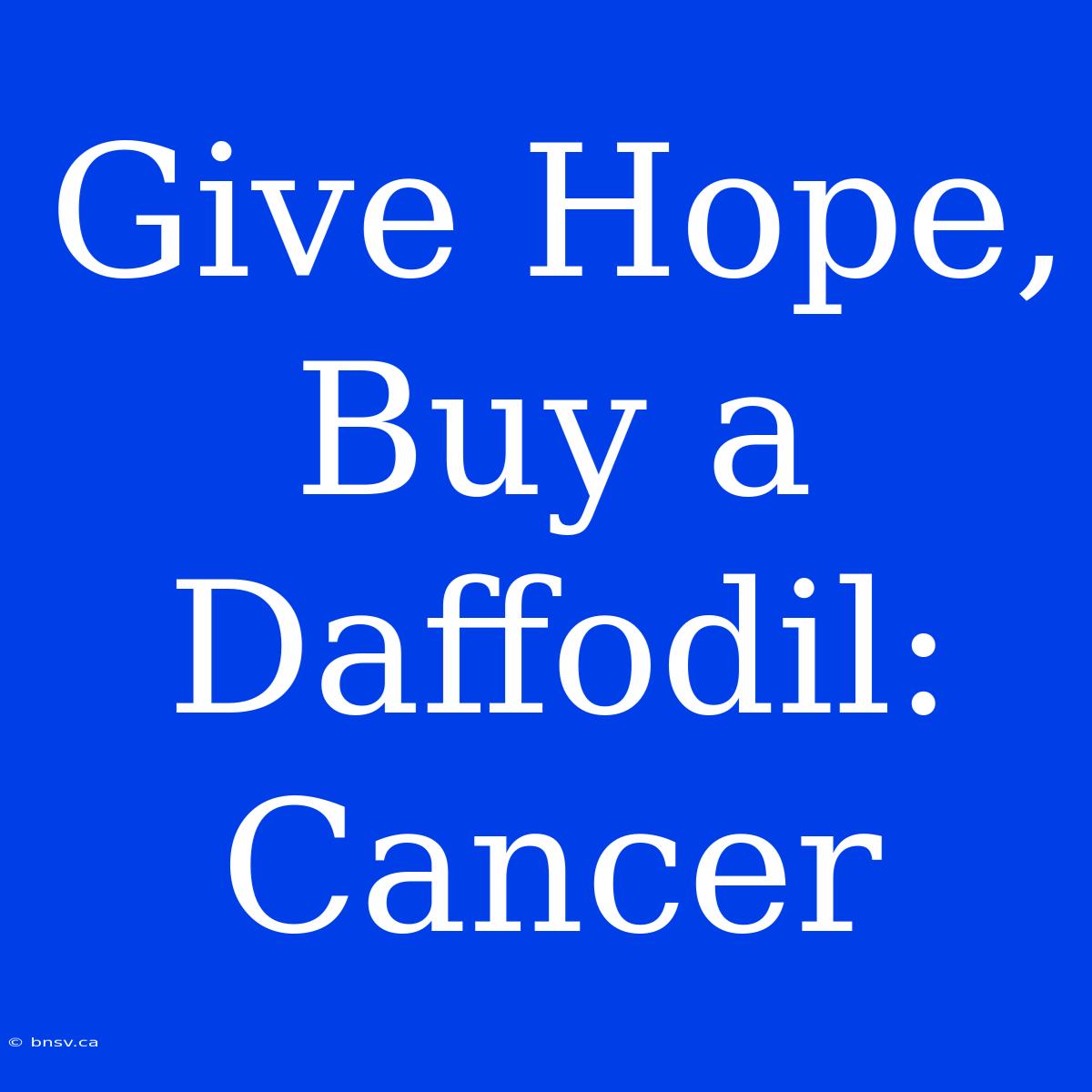 Give Hope, Buy A Daffodil: Cancer