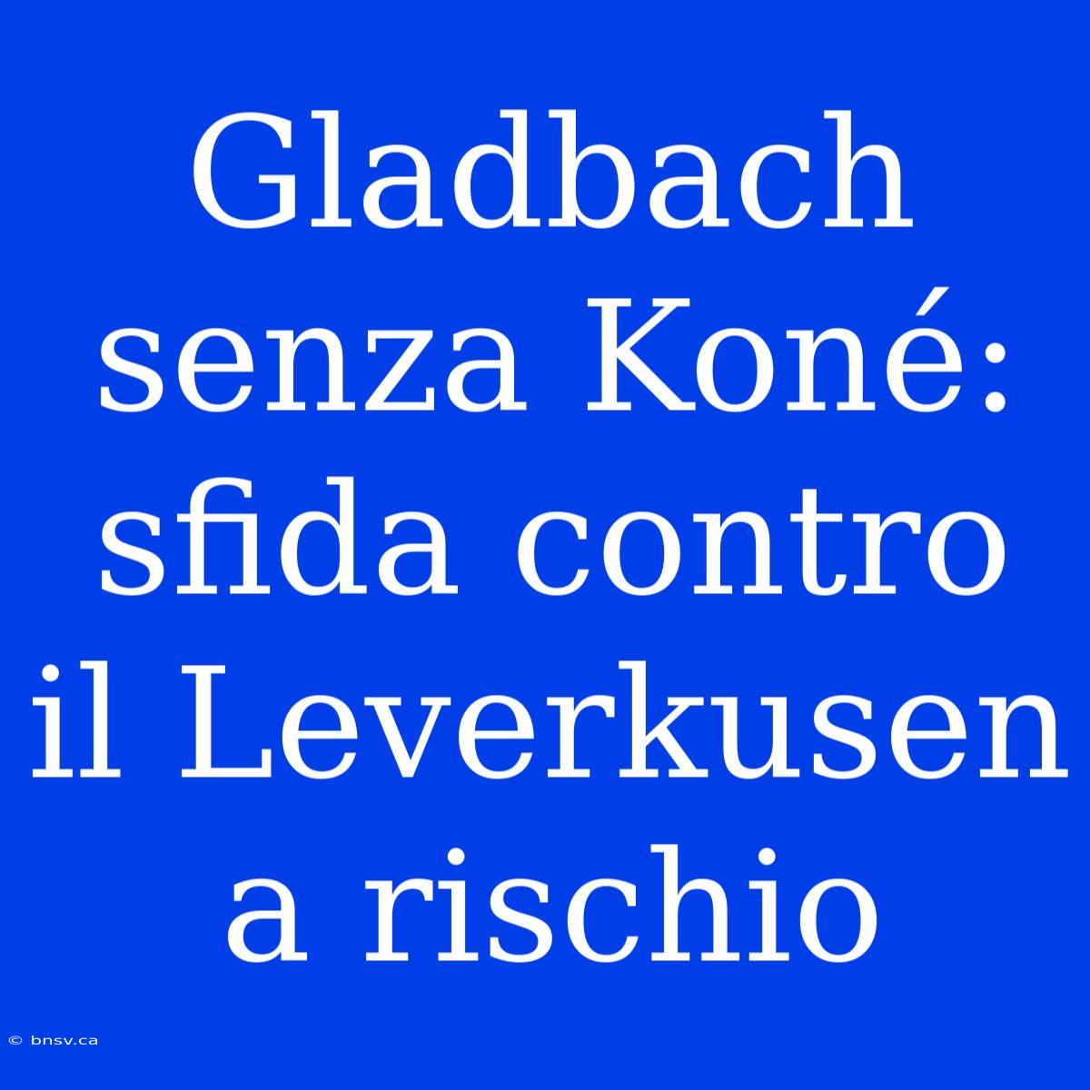 Gladbach Senza Koné: Sfida Contro Il Leverkusen A Rischio