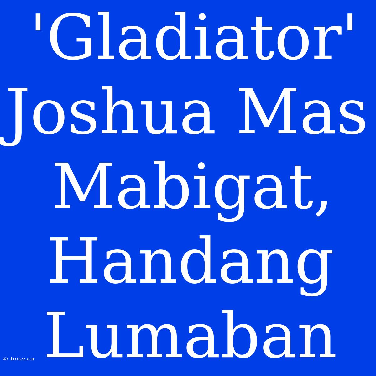 'Gladiator' Joshua Mas Mabigat, Handang Lumaban