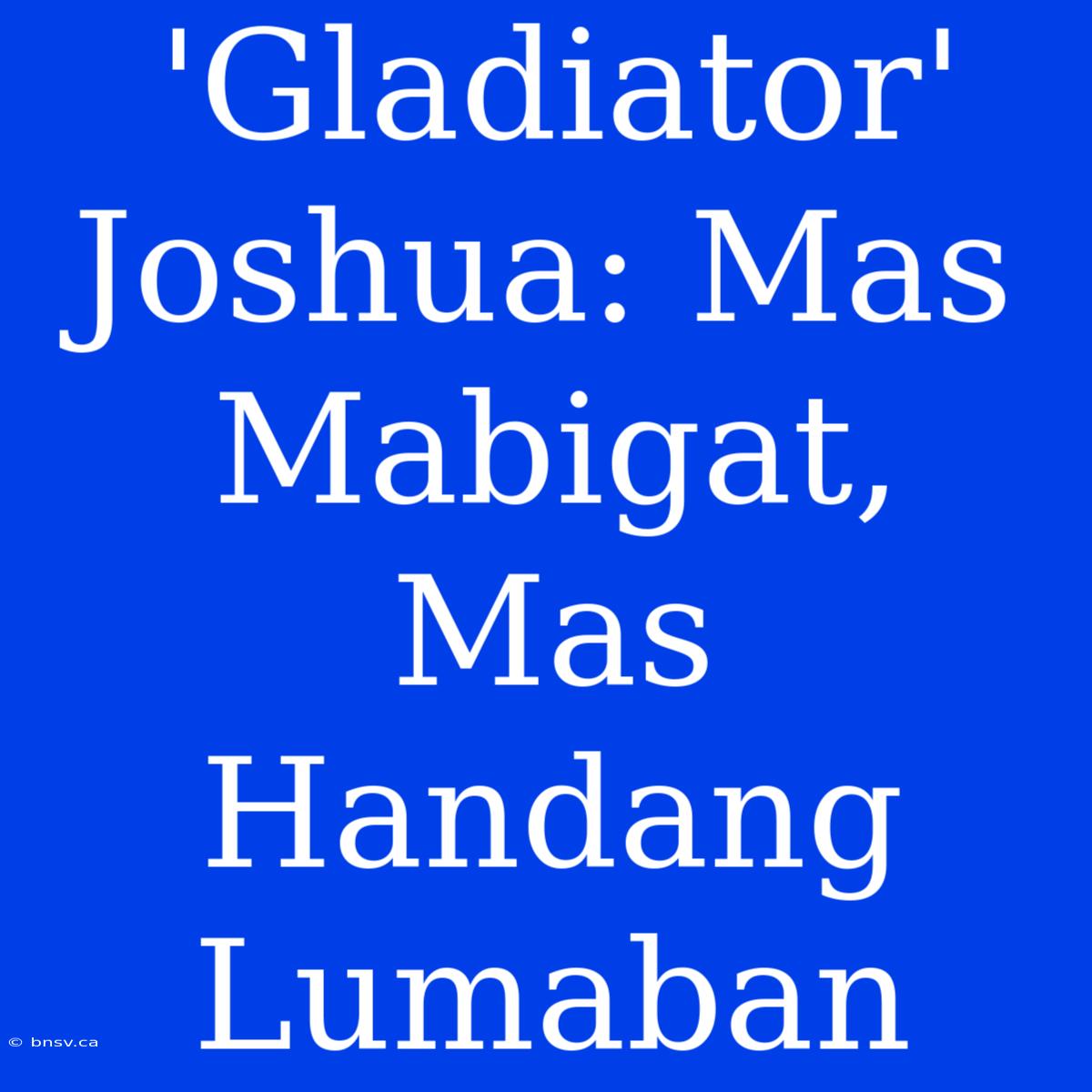 'Gladiator' Joshua: Mas Mabigat, Mas Handang Lumaban