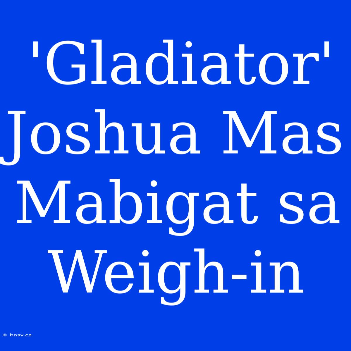 'Gladiator' Joshua Mas Mabigat Sa Weigh-in