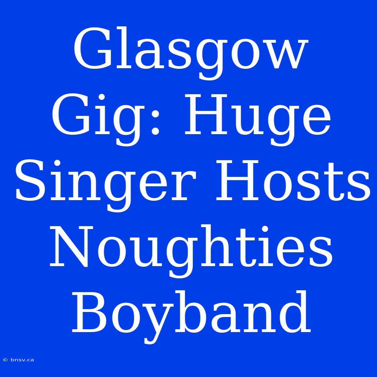 Glasgow Gig: Huge Singer Hosts Noughties Boyband