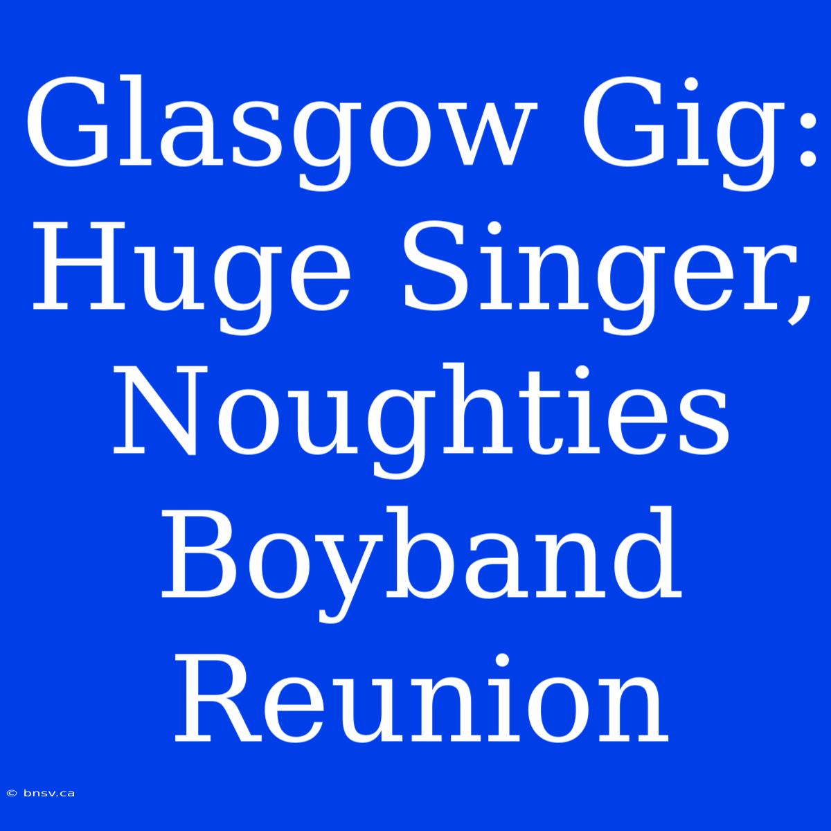 Glasgow Gig: Huge Singer, Noughties Boyband Reunion