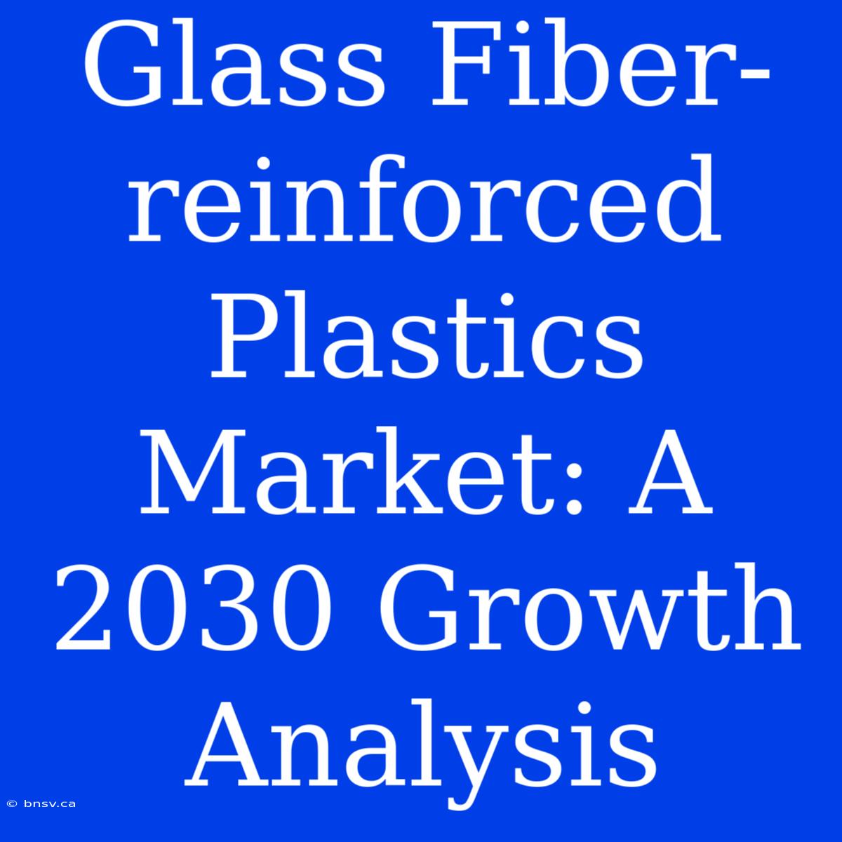 Glass Fiber-reinforced Plastics Market: A 2030 Growth Analysis