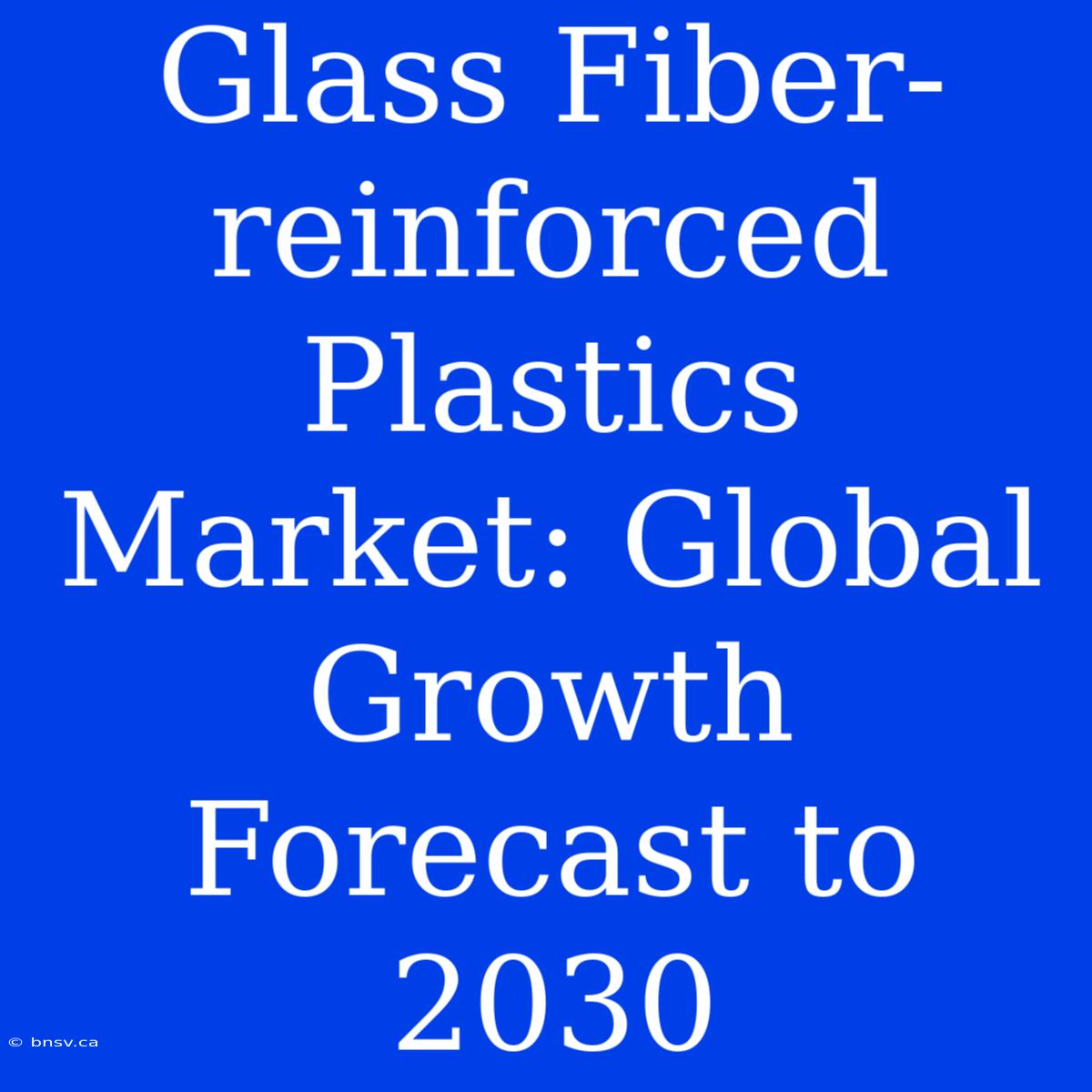 Glass Fiber-reinforced Plastics Market: Global Growth Forecast To 2030