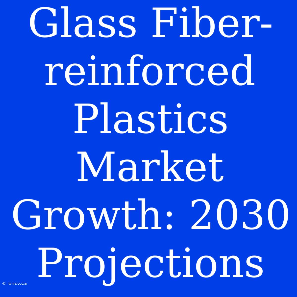 Glass Fiber-reinforced Plastics Market Growth: 2030 Projections