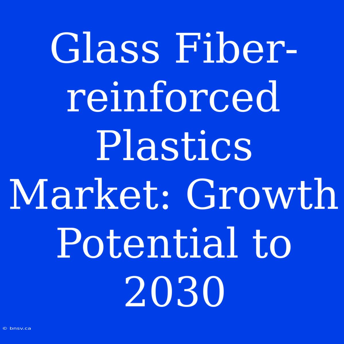 Glass Fiber-reinforced Plastics Market: Growth Potential To 2030