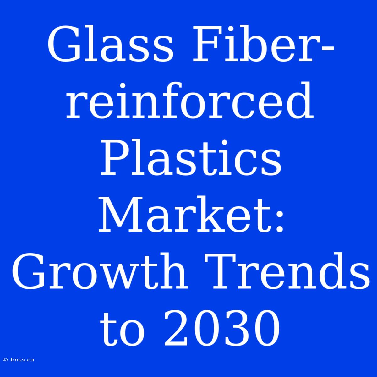 Glass Fiber-reinforced Plastics Market: Growth Trends To 2030