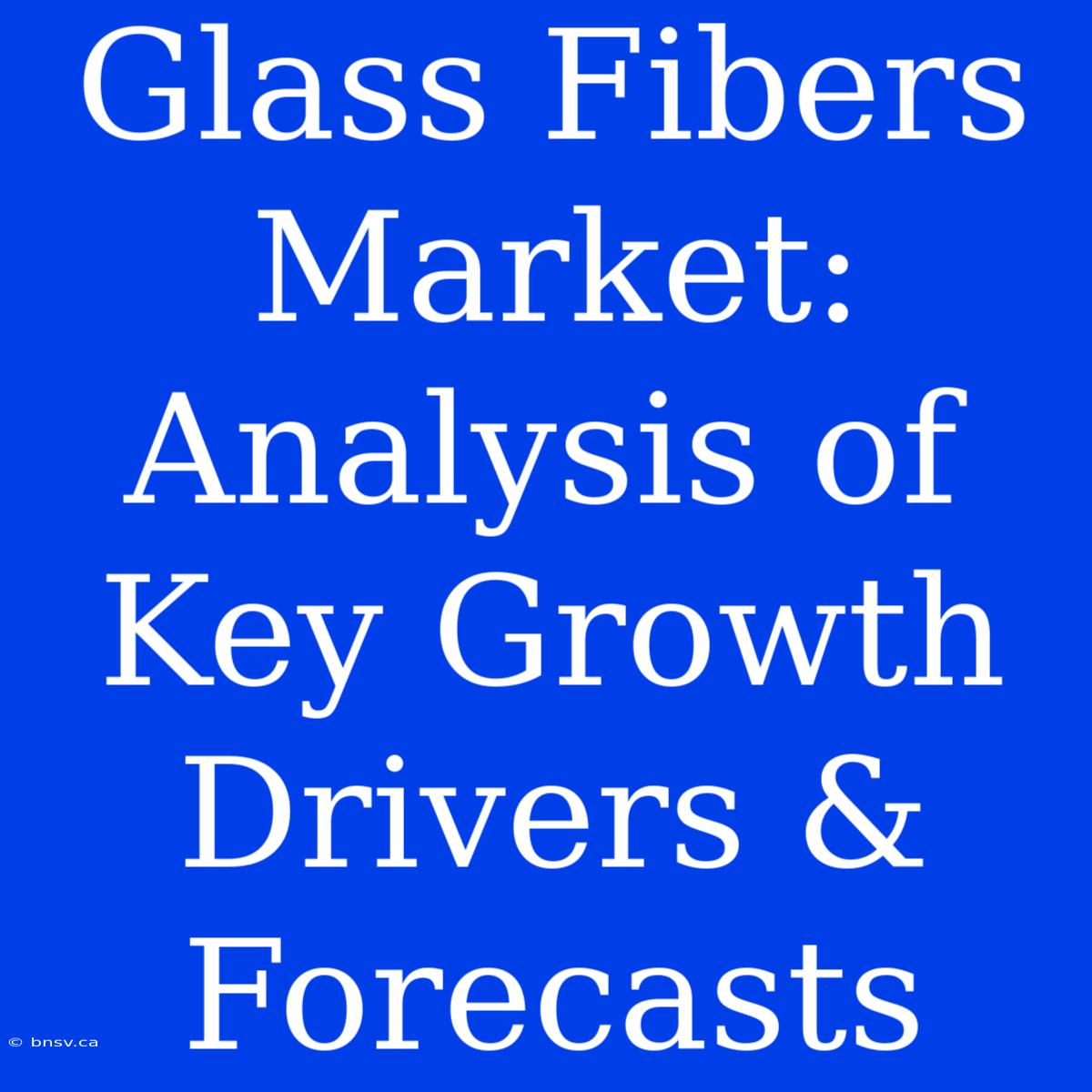 Glass Fibers Market: Analysis Of Key Growth Drivers & Forecasts