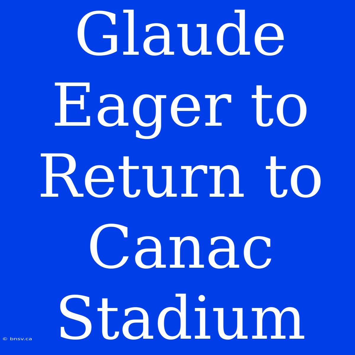 Glaude Eager To Return To Canac Stadium