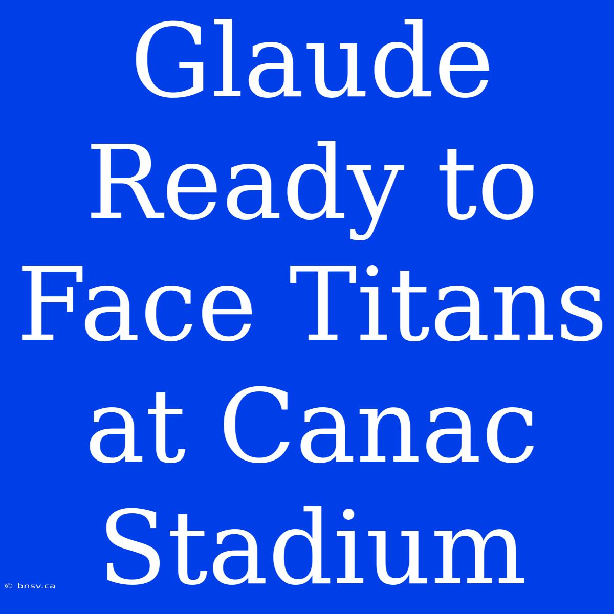 Glaude Ready To Face Titans At Canac Stadium