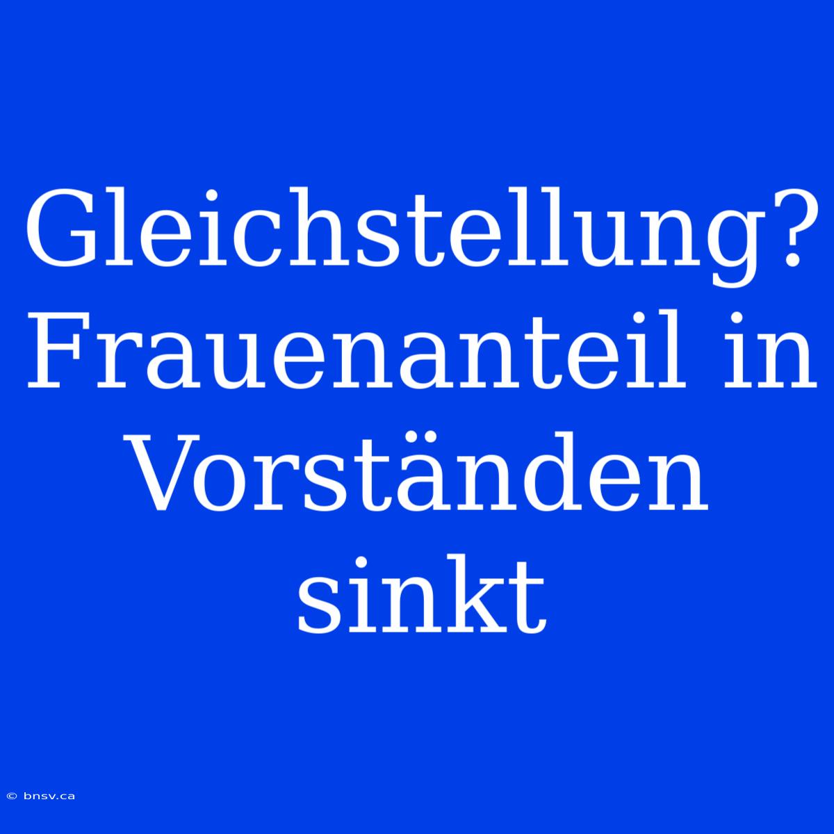 Gleichstellung? Frauenanteil In Vorständen Sinkt