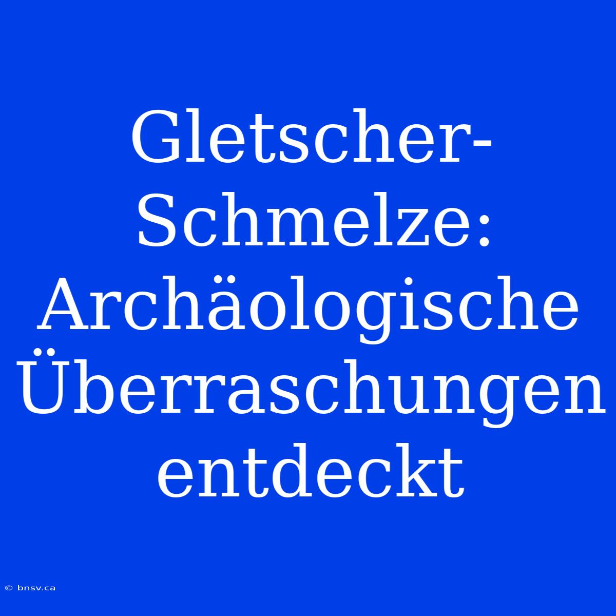 Gletscher-Schmelze: Archäologische Überraschungen Entdeckt