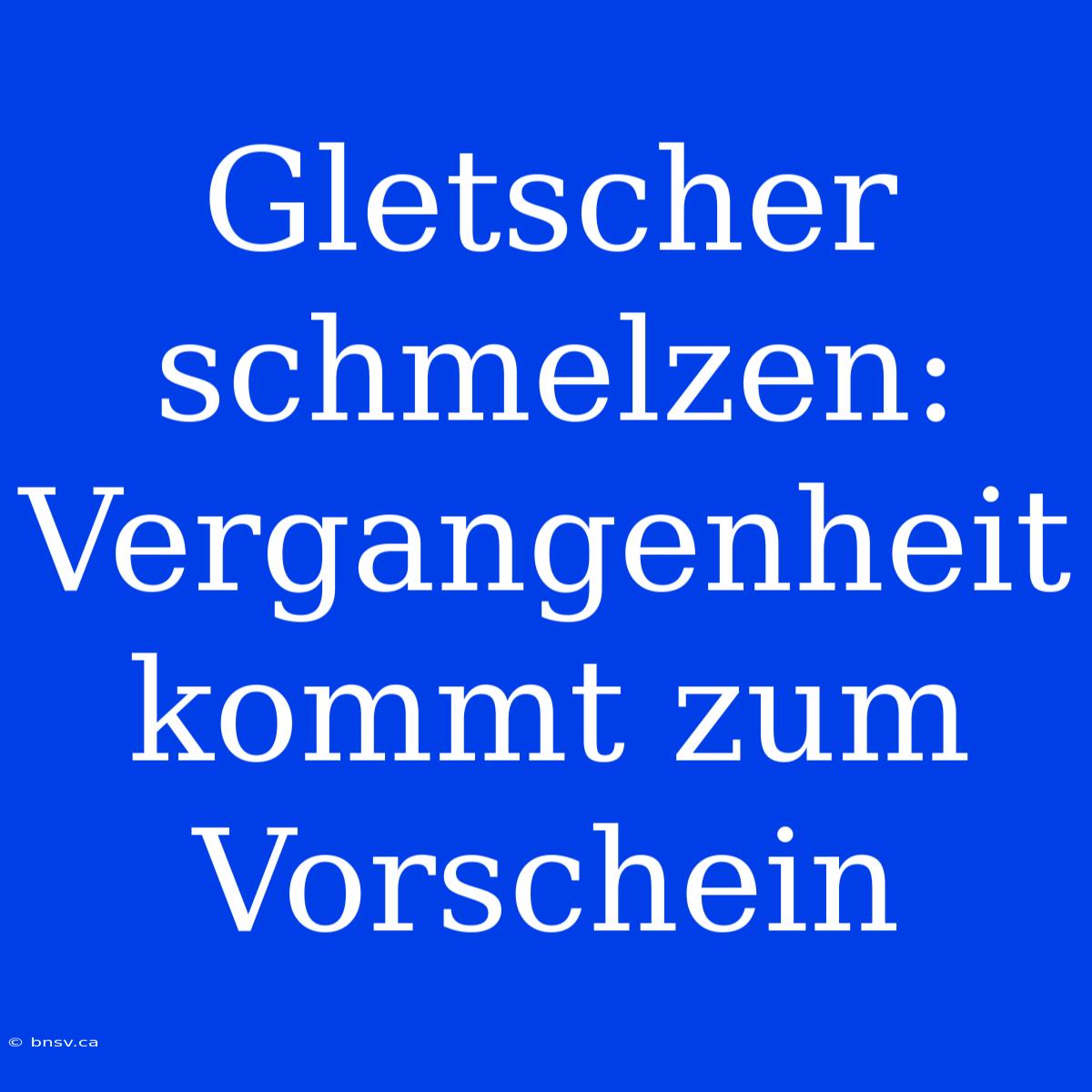 Gletscher Schmelzen: Vergangenheit Kommt Zum Vorschein