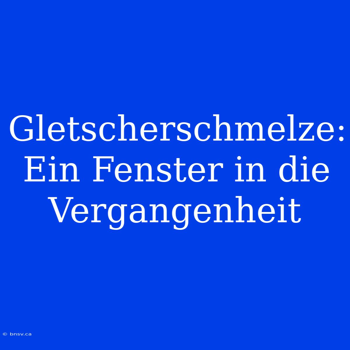 Gletscherschmelze: Ein Fenster In Die Vergangenheit