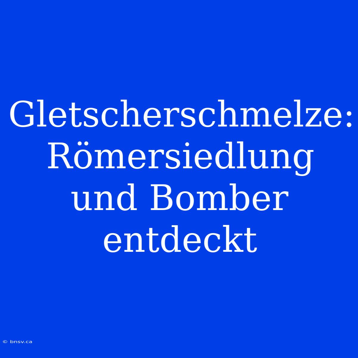 Gletscherschmelze: Römersiedlung Und Bomber Entdeckt