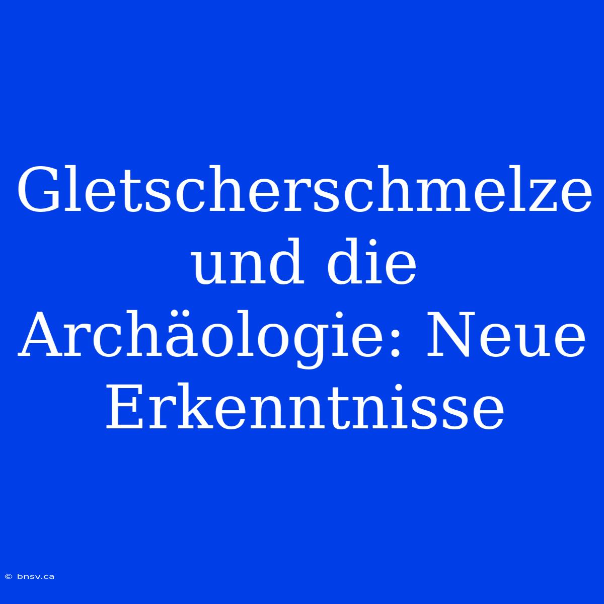 Gletscherschmelze Und Die Archäologie: Neue Erkenntnisse