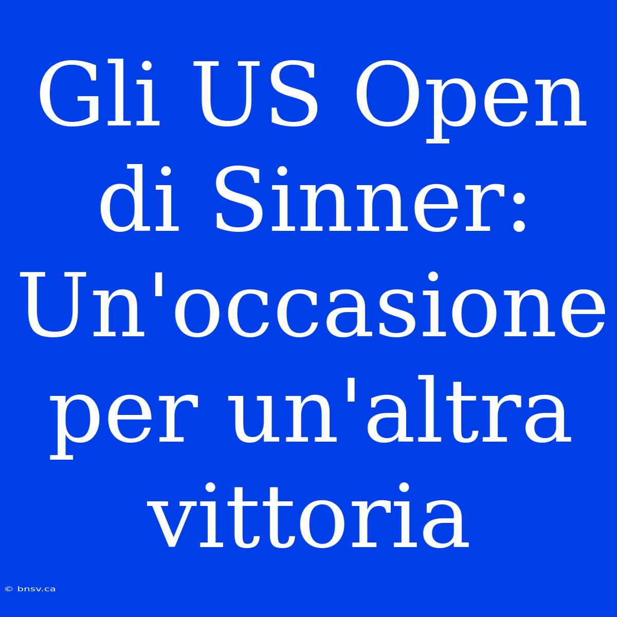 Gli US Open Di Sinner: Un'occasione Per Un'altra Vittoria