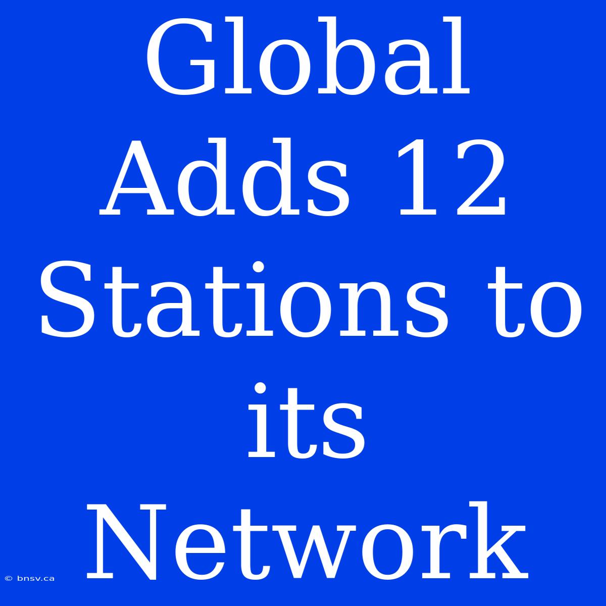 Global Adds 12 Stations To Its Network