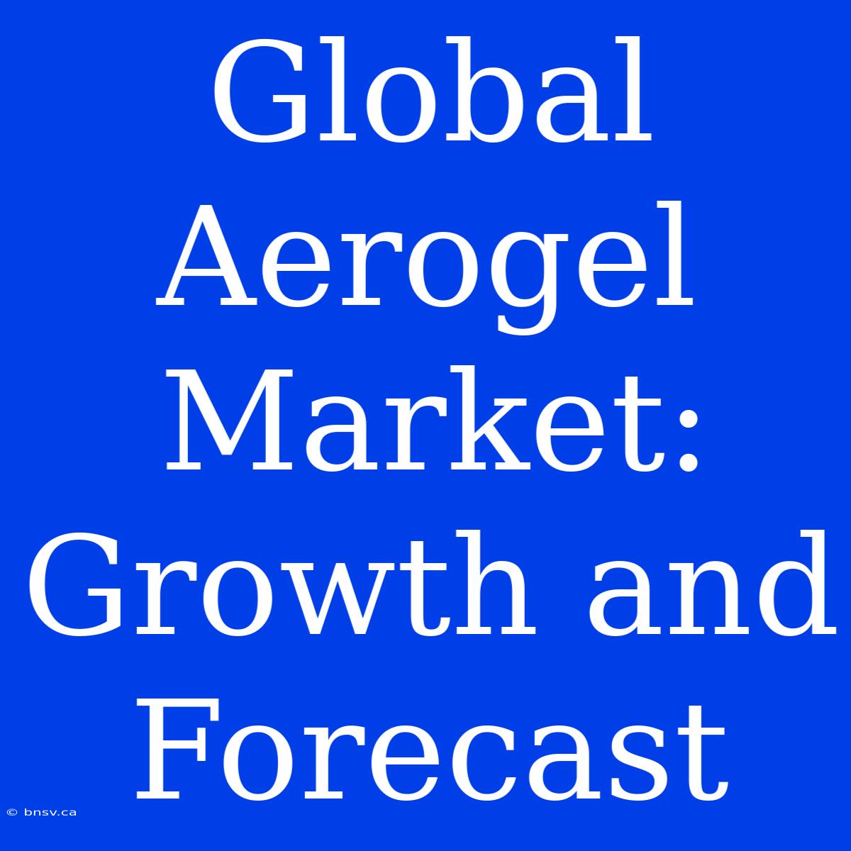 Global Aerogel Market: Growth And Forecast