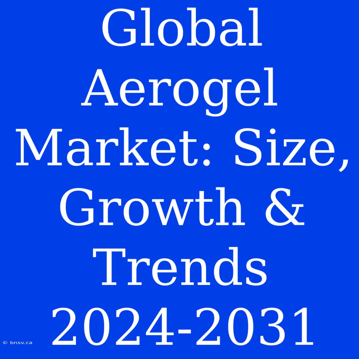 Global Aerogel Market: Size, Growth & Trends 2024-2031