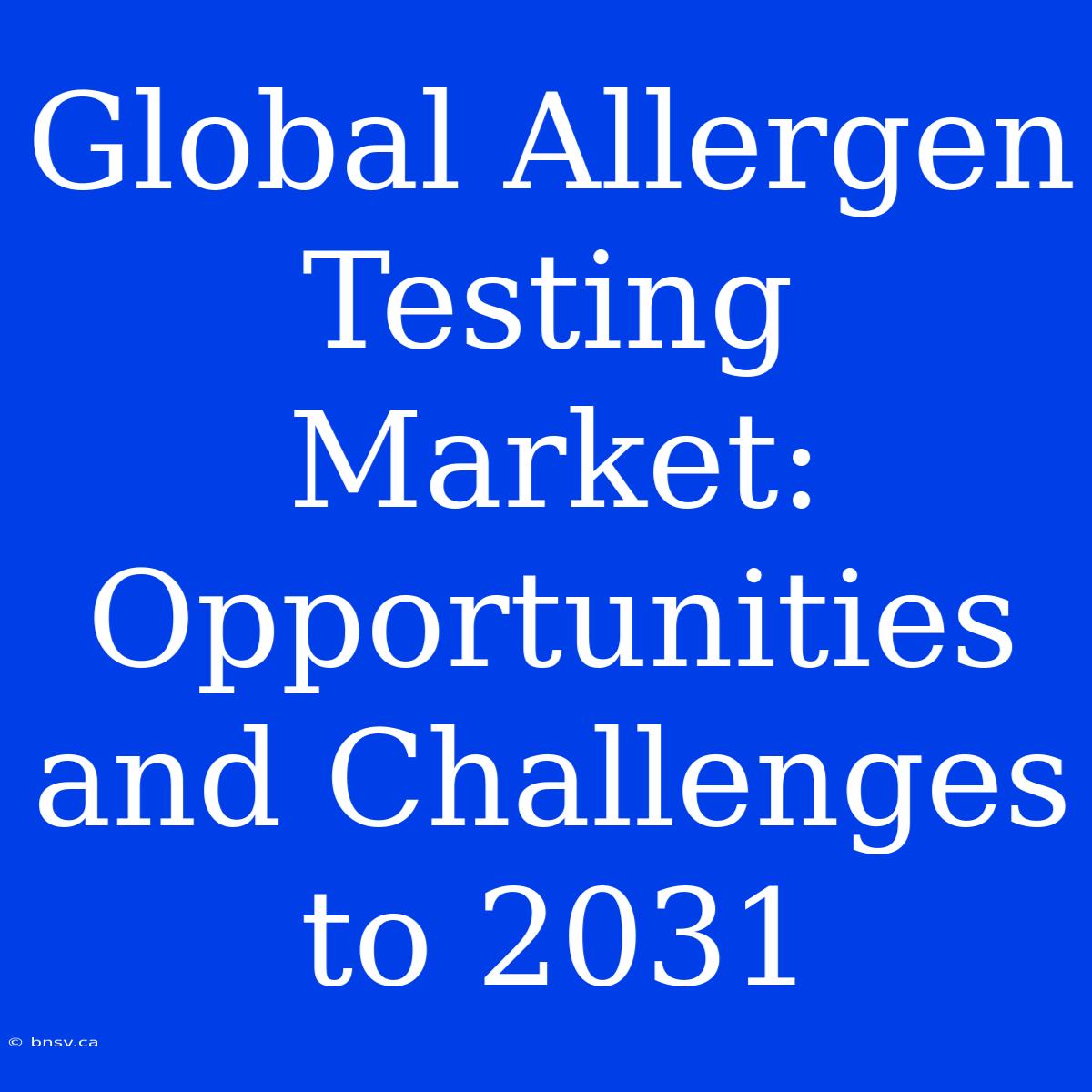 Global Allergen Testing Market: Opportunities And Challenges To 2031