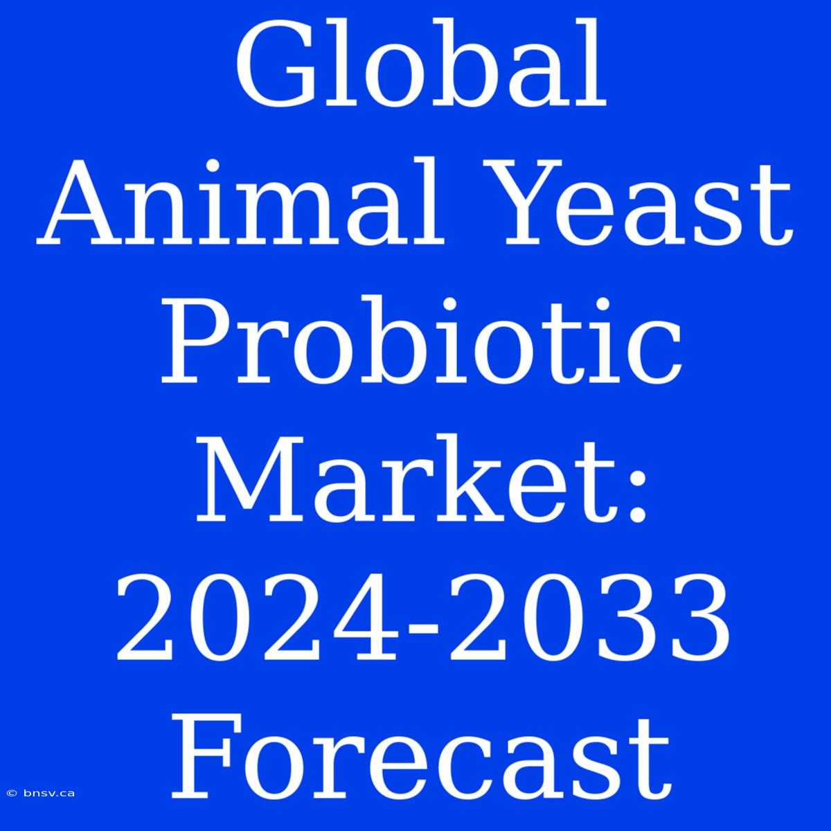 Global Animal Yeast Probiotic Market: 2024-2033 Forecast