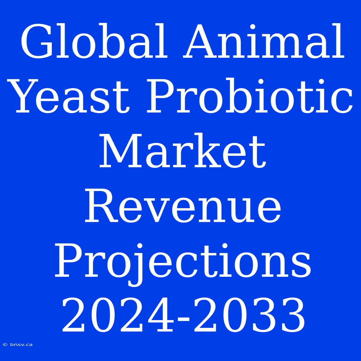 Global Animal Yeast Probiotic Market Revenue Projections 2024-2033