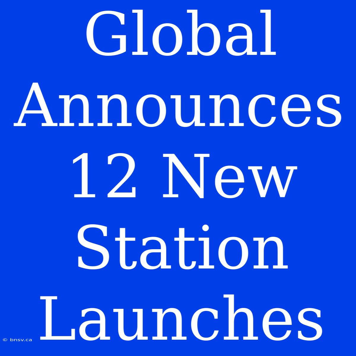 Global Announces 12 New Station Launches