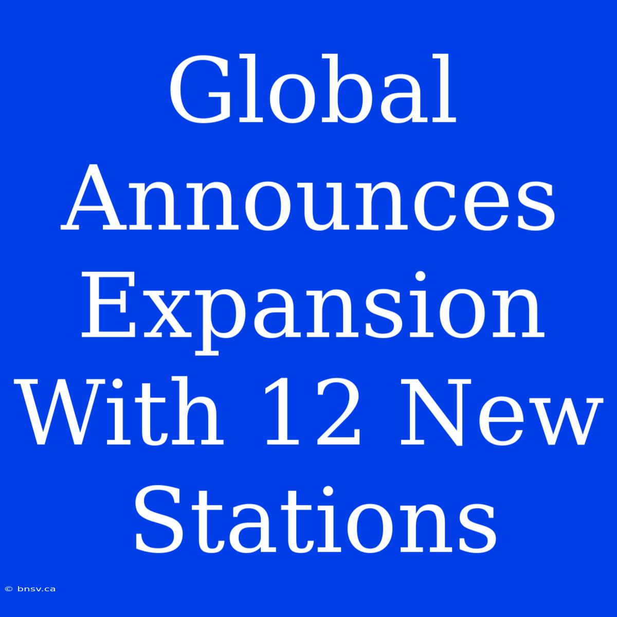 Global Announces Expansion With 12 New Stations