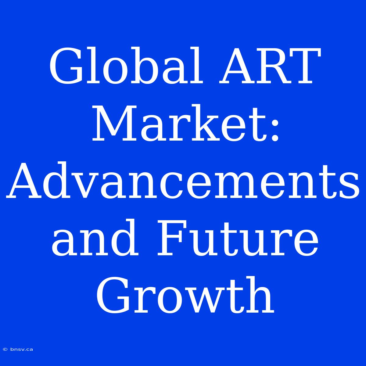 Global ART Market: Advancements And Future Growth